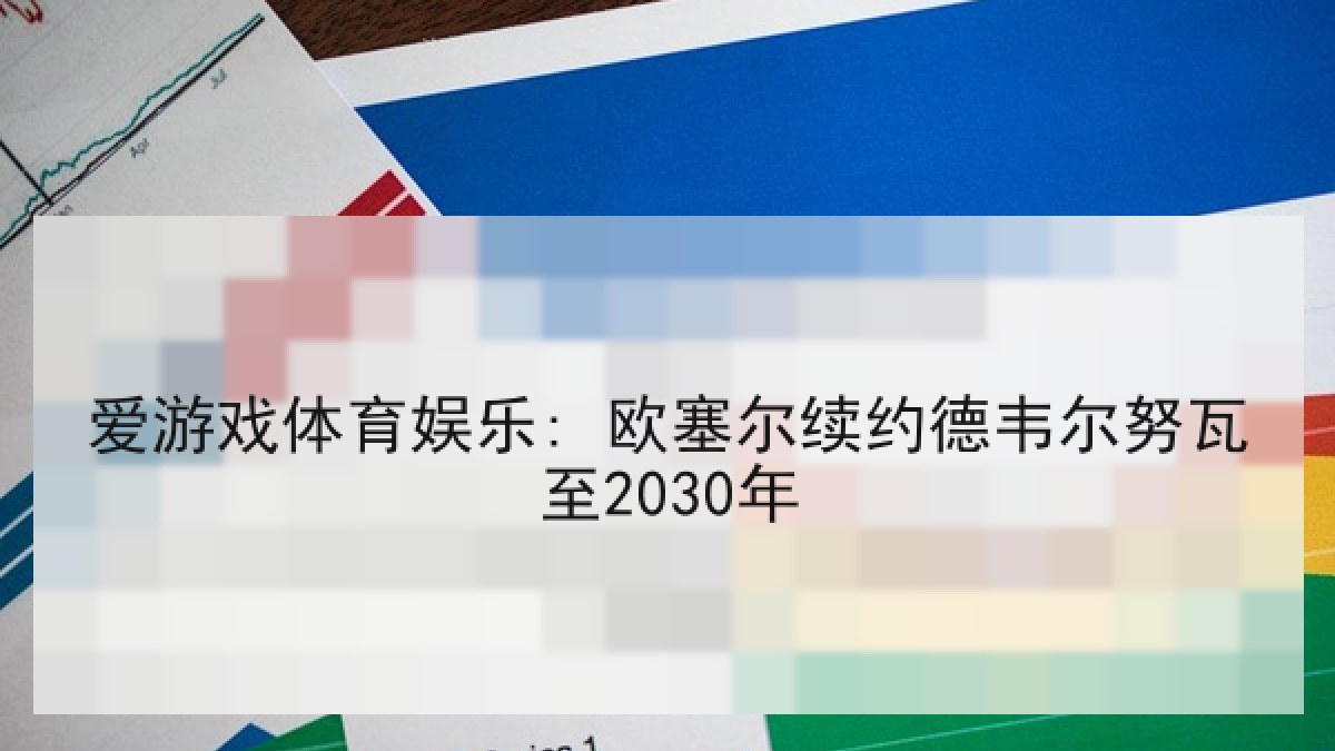 爱游戏体育娱乐: 欧塞尔续约德韦尔努瓦至2030年 爱游戏体育娱乐: 欧塞尔续约德韦尔努瓦至2030年