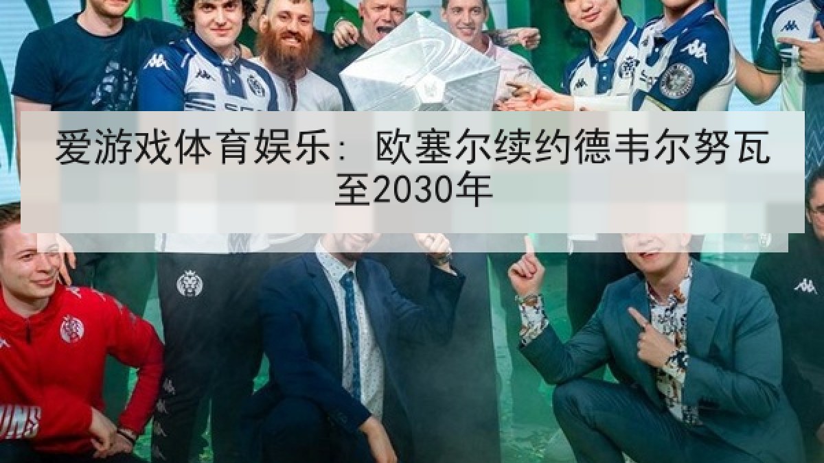 爱游戏体育娱乐: 欧塞尔续约德韦尔努瓦至2030年