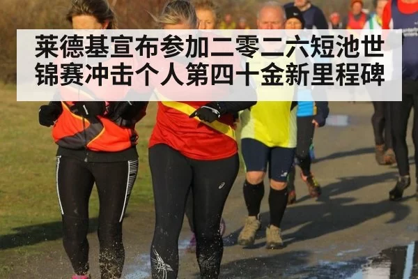 莱德基宣布参加二零二六短池世锦赛冲击个人第四十金新里程碑