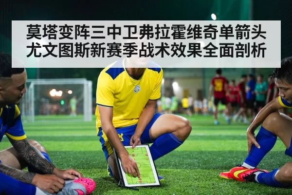 莫塔变阵三中卫弗拉霍维奇单箭头尤文图斯新赛季战术效果全面剖析