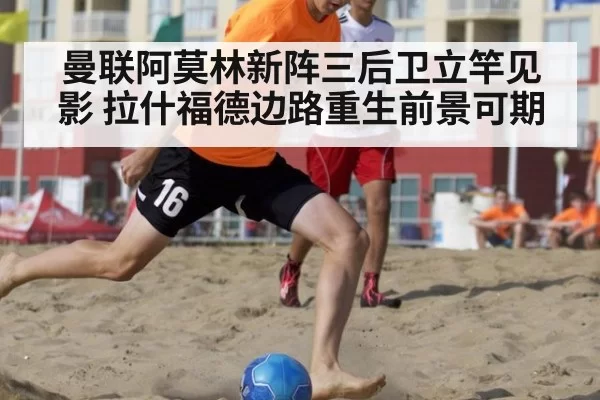 曼联阿莫林新阵三后卫立竿见影 拉什福德边路重生前景可期
