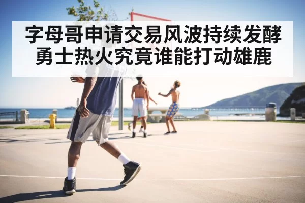 字母哥申请交易风波持续发酵 勇士热火究竟谁能打动雄鹿
