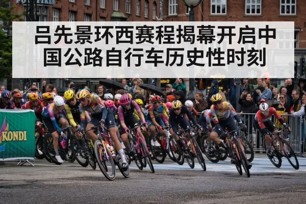 吕先景环西赛程揭幕开启中国公路自行车历史性时刻
