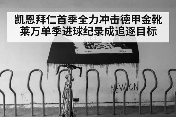 凯恩拜仁首季全力冲击德甲金靴莱万单季进球纪录成追逐目标