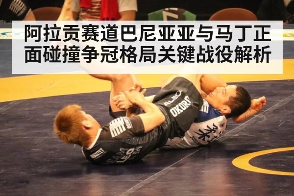 阿拉贡赛道巴尼亚亚与马丁正面碰撞争冠格局关键战役解析