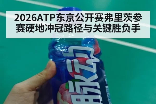 2026ATP东京公开赛弗里茨参赛硬地冲冠路径与关键胜负手