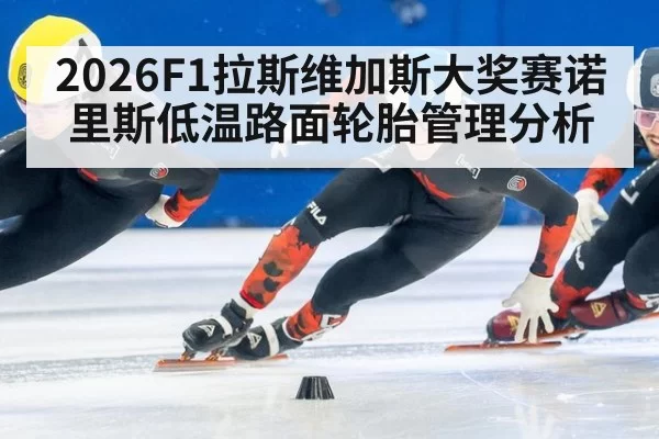 2026F1拉斯维加斯大奖赛诺里斯低温路面轮胎管理分析