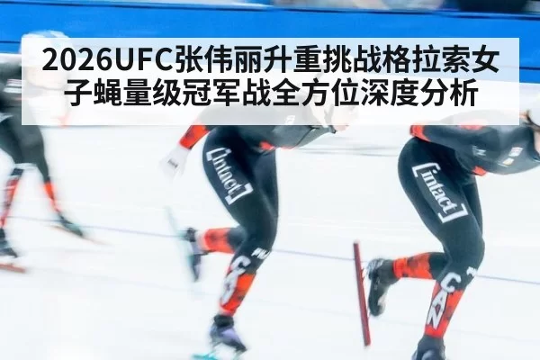 2026UFC张伟丽升重挑战格拉索女子蝇量级冠军战全方位深度分析